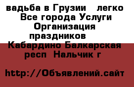 Cвадьба в Грузии - легко! - Все города Услуги » Организация праздников   . Кабардино-Балкарская респ.,Нальчик г.